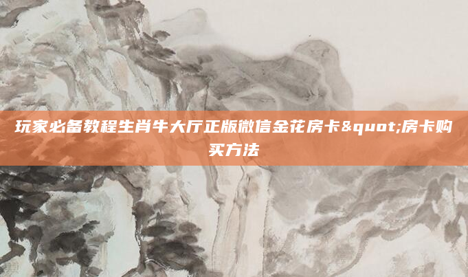 玩家必备教程生肖牛大厅正版微信金花房卡"房卡购买方法