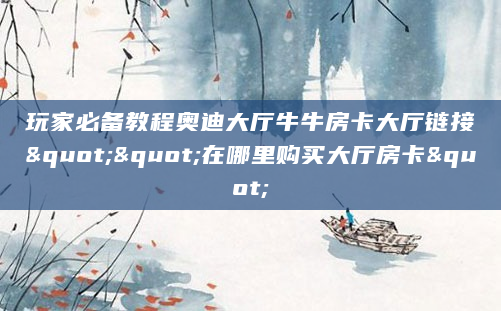 玩家必备教程奥迪大厅牛牛房卡大厅链接""在哪里购买大厅房卡"