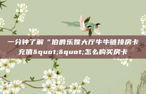 一分钟了解“伯爵乐娱大厅牛牛链接房卡充值""怎么购买房卡