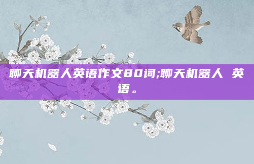 聊天机器人英语作文80词;聊天机器人 英语。