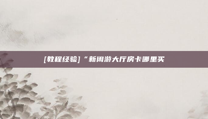 [教程经验]“新闲游大厅房卡哪里买