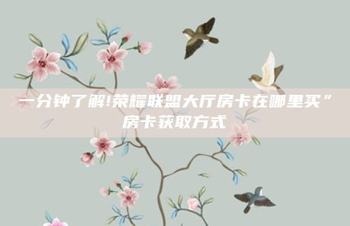一分钟了解!荣耀联盟大厅房卡在哪里买”房卡获取方式