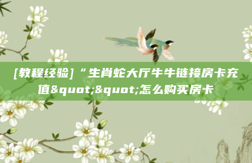 [教程经验]“生肖蛇大厅牛牛链接房卡充值""怎么购买房卡
