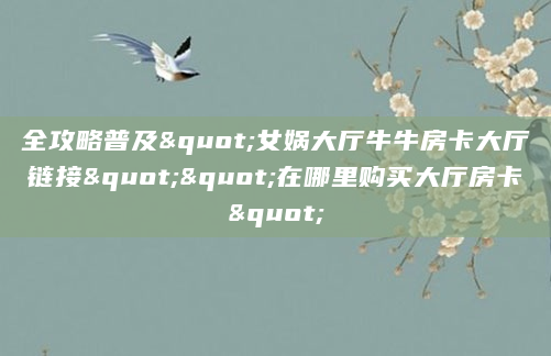 全攻略普及"女娲大厅牛牛房卡大厅链接""在哪里购买大厅房卡"