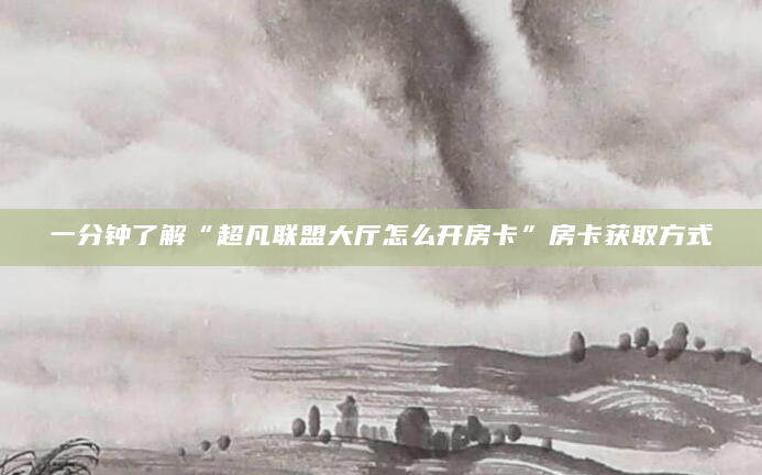 一分钟了解“超凡联盟大厅怎么开房卡”房卡获取方式