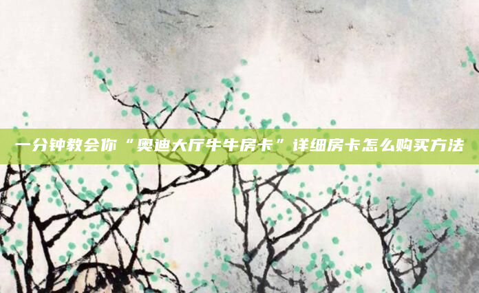 一分钟教会你“奥迪大厅牛牛房卡”详细房卡怎么购买方法