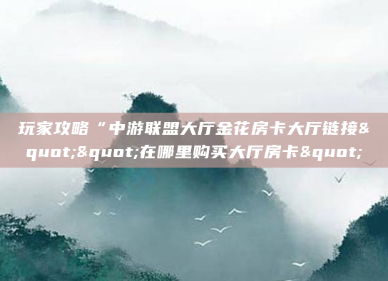 玩家攻略“中游联盟大厅金花房卡大厅链接""在哪里购买大厅房卡"