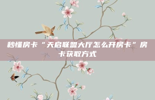 秒懂房卡“天启联盟大厅怎么开房卡”房卡获取方式