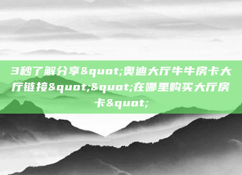 3秒了解分享"奥迪大厅牛牛房卡大厅链接""在哪里购买大厅房卡"