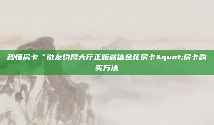 秒懂房卡“微友约局大厅正版微信金花房卡"房卡购买方法