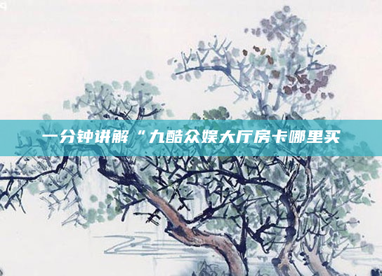 一分钟讲解“九酷众娱大厅房卡哪里买