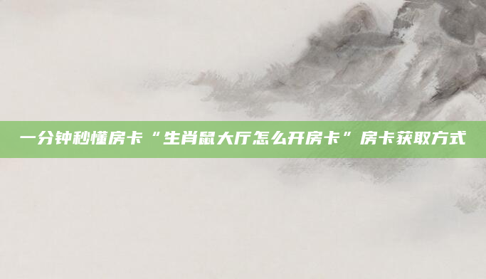 一分钟秒懂房卡“生肖鼠大厅怎么开房卡”房卡获取方式