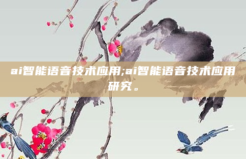 ai智能语音技术应用;ai智能语音技术应用研究。