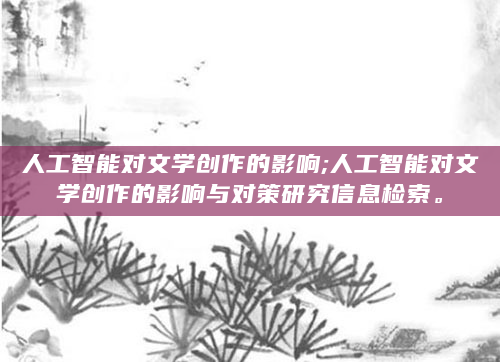 人工智能对文学创作的影响;人工智能对文学创作的影响与对策研究信息检索。