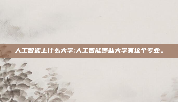 人工智能上什么大学;人工智能哪些大学有这个专业。