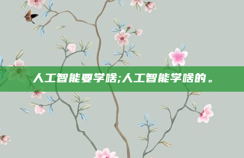 人工智能要学啥;人工智能学啥的。