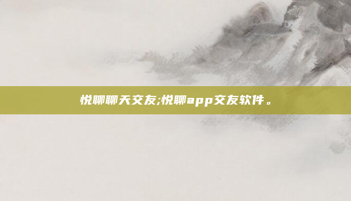 悦聊聊天交友;悦聊app交友软件。