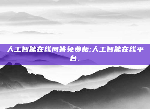 人工智能在线问答免费版;人工智能在线平台。