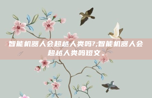 智能机器人会超越人类吗?;智能机器人会超越人类吗短文。