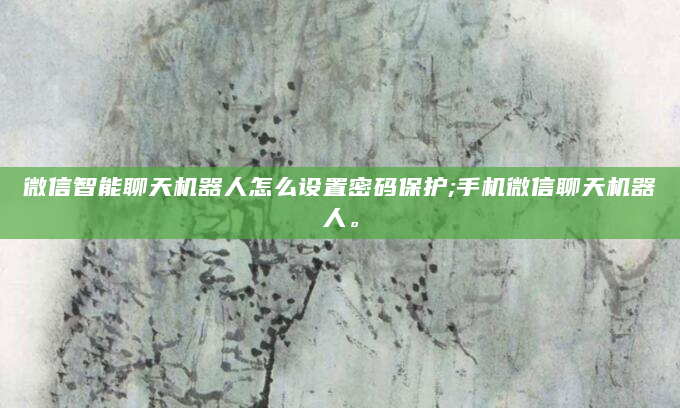 微信智能聊天机器人怎么设置密码保护;手机微信聊天机器人。
