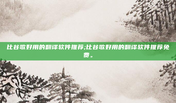 比谷歌好用的翻译软件推荐;比谷歌好用的翻译软件推荐免费。