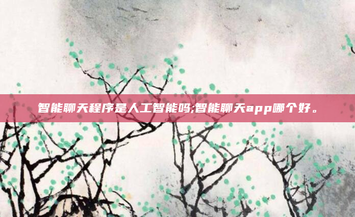 智能聊天程序是人工智能吗;智能聊天app哪个好。