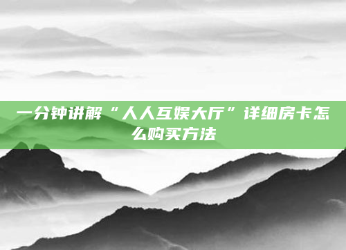 一分钟讲解“人人互娱大厅”详细房卡怎么购买方法