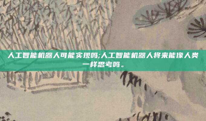 人工智能机器人可能实现吗;人工智能机器人将来能像人类一样思考吗。
