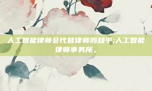 人工智能律师会代替律师吗知乎;人工智能律师事务所。