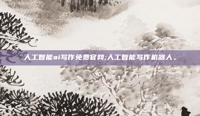 人工智能ai写作免费官网;人工智能写作机器人。
