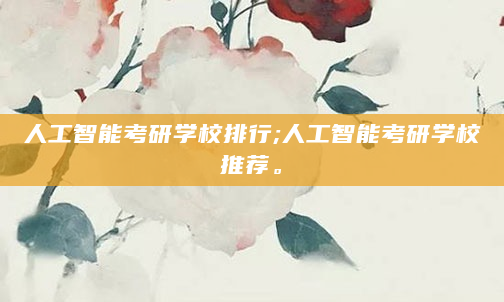 人工智能考研学校排行;人工智能考研学校推荐。