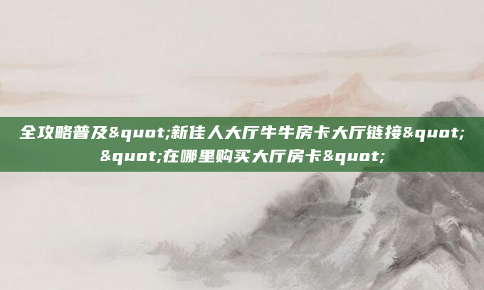 全攻略普及"新佳人大厅牛牛房卡大厅链接""在哪里购买大厅房卡"