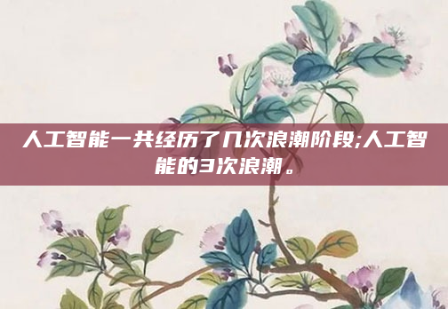 人工智能一共经历了几次浪潮阶段;人工智能的3次浪潮。