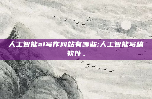 人工智能ai写作网站有哪些;人工智能写稿软件。