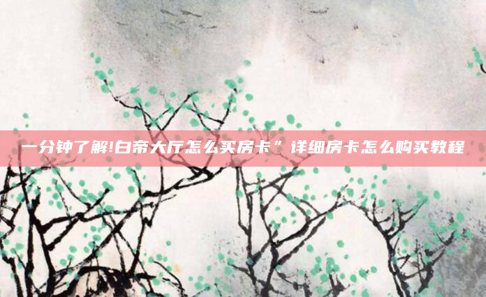 一分钟了解!白帝大厅怎么买房卡”详细房卡怎么购买教程