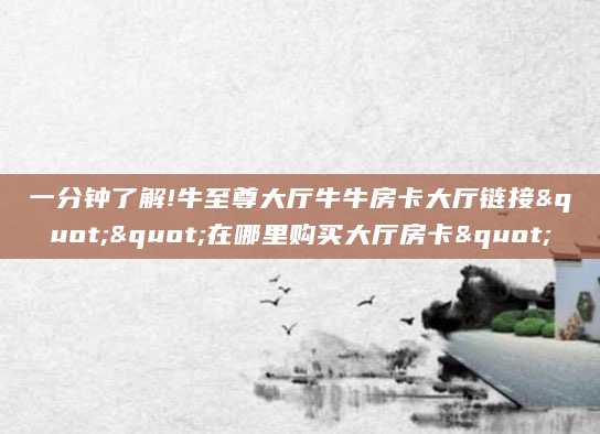 一分钟了解!牛至尊大厅牛牛房卡大厅链接""在哪里购买大厅房卡"