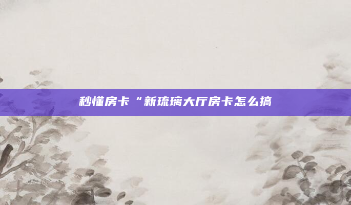 秒懂房卡“新琉璃大厅房卡怎么搞