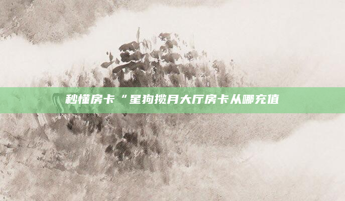 秒懂房卡“星狗揽月大厅房卡从哪充值