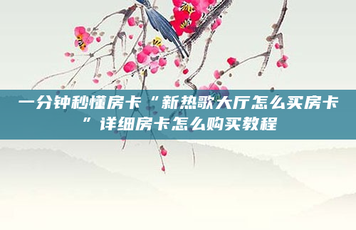 一分钟秒懂房卡“新热歌大厅怎么买房卡”详细房卡怎么购买教程