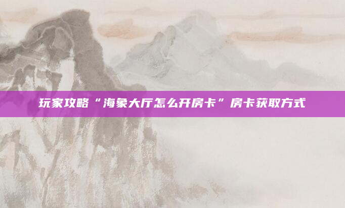 玩家攻略“海象大厅怎么开房卡”房卡获取方式