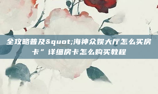 全攻略普及"海神众娱大厅怎么买房卡”详细房卡怎么购买教程