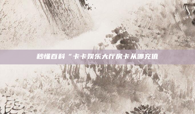 秒懂百科“卡卡娱乐大厅房卡从哪充值