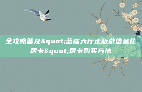 全攻略普及"蓝盾大厅正版微信金花房卡"房卡购买方法
