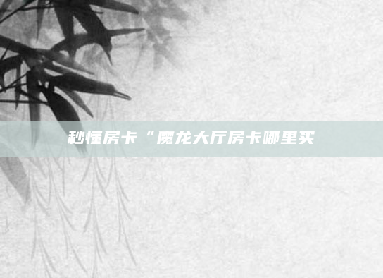 秒懂房卡“魔龙大厅房卡哪里买