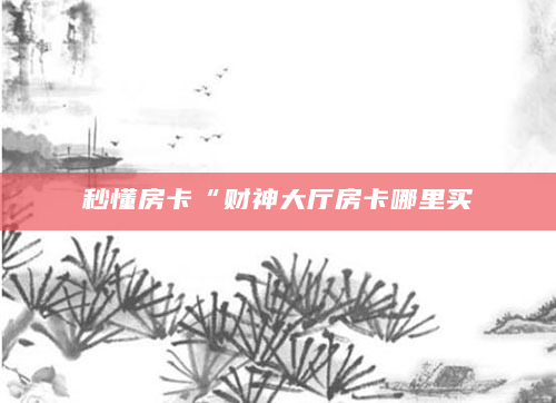 秒懂房卡“财神大厅房卡哪里买