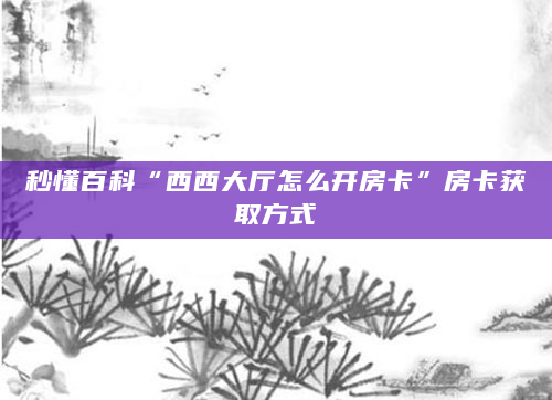 秒懂百科“西西大厅怎么开房卡”房卡获取方式