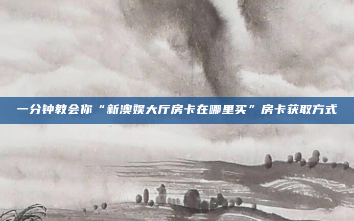 一分钟教会你“新澳娱大厅房卡在哪里买”房卡获取方式