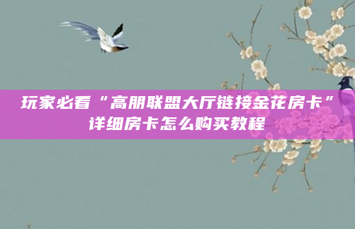 玩家必看“高朋联盟大厅链接金花房卡”详细房卡怎么购买教程