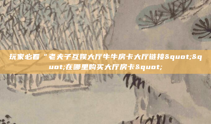 玩家必看“老夫子互娱大厅牛牛房卡大厅链接""在哪里购买大厅房卡"