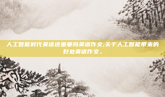 人工智能时代英语还重要吗英语作文;关于人工智能带来的好处英语作文。